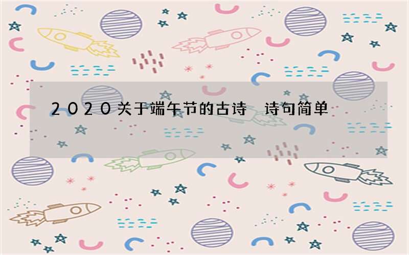 2020关于端午节的古诗 诗句简单